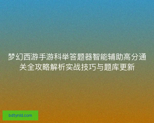 梦幻西游手游科举答题器智能辅助高分通关全攻略解析实战技巧与题库更新