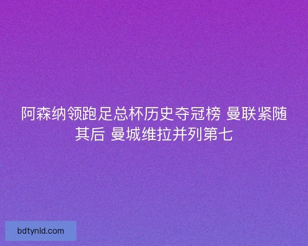 阿森纳领跑足总杯历史夺冠榜 曼联紧随其后 曼城维拉并列第七