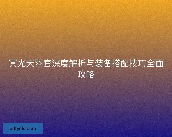 冥光天羽套深度解析与装备搭配技巧全面攻略