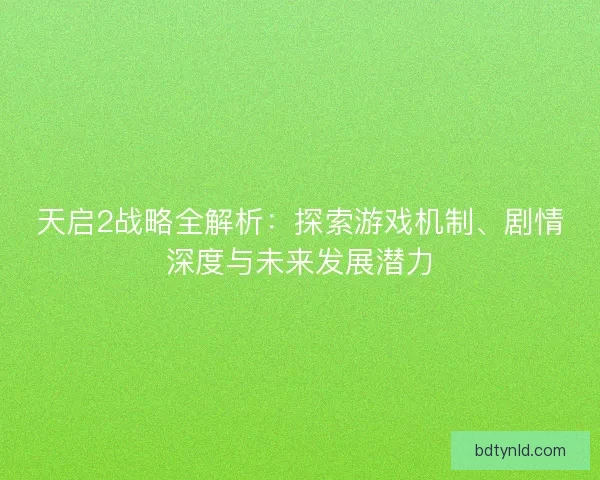 天启2战略全解析：探索游戏机制、剧情深度与未来发展潜力