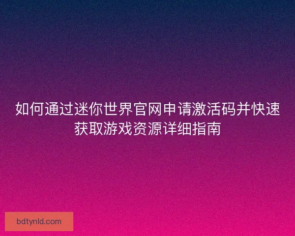 如何通过迷你世界官网申请激活码并快速获取游戏资源详细指南