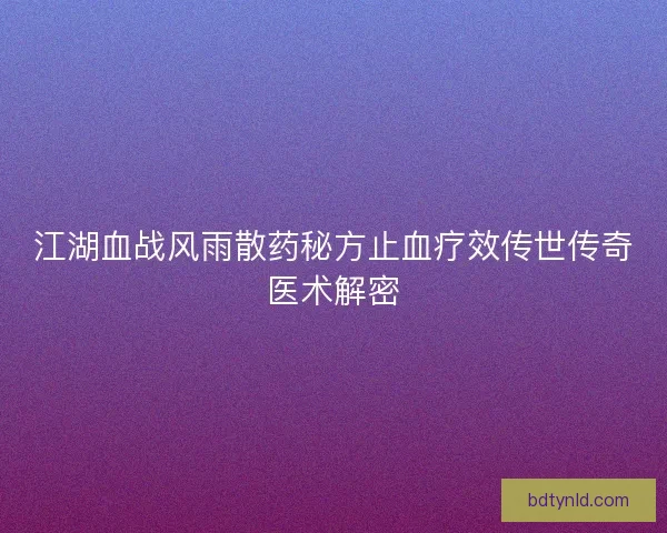 江湖血战风雨散药秘方止血疗效传世传奇医术解密