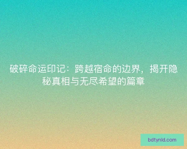破碎命运印记：跨越宿命的边界，揭开隐秘真相与无尽希望的篇章