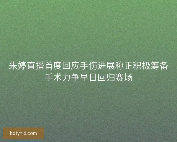 朱婷直播首度回应手伤进展称正积极筹备手术力争早日回归赛场