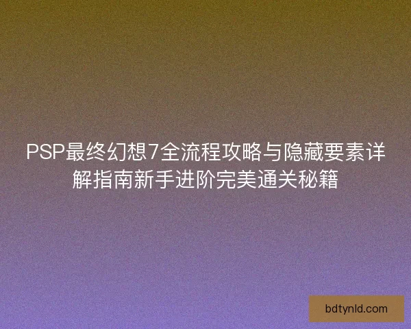 PSP最终幻想7全流程攻略与隐藏要素详解指南新手进阶完美通关秘籍