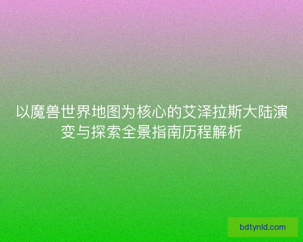 以魔兽世界地图为核心的艾泽拉斯大陆演变与探索全景指南历程解析