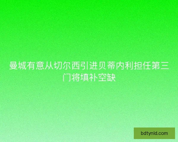 曼城有意从切尔西引进贝蒂内利担任第三门将填补空缺