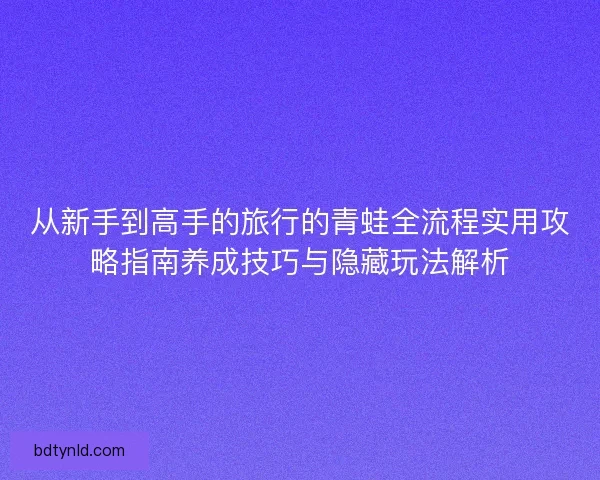 从新手到高手的旅行的青蛙全流程实用攻略指南养成技巧与隐藏玩法解析