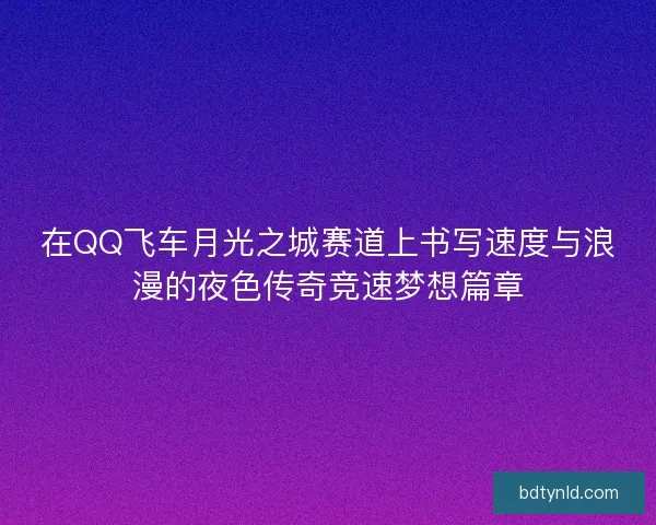 在QQ飞车月光之城赛道上书写速度与浪漫的夜色传奇竞速梦想篇章