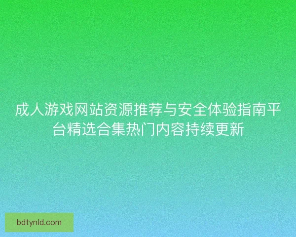 成人游戏网站资源推荐与安全体验指南平台精选合集热门内容持续更新