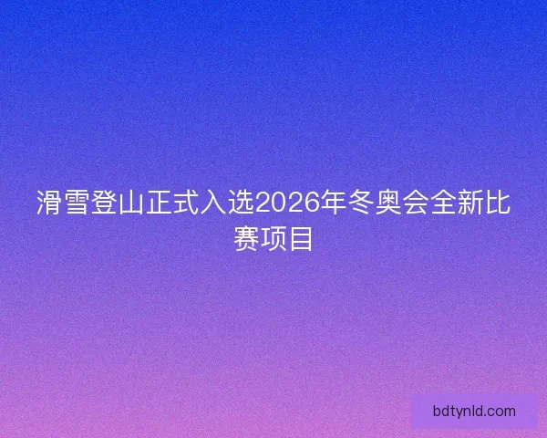 滑雪登山正式入选2026年冬奥会全新比赛项目