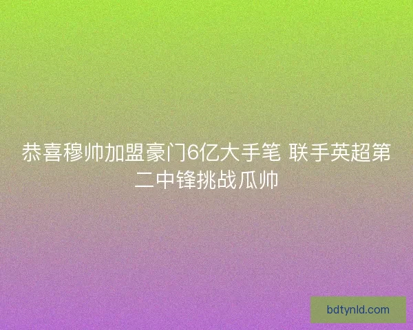 恭喜穆帅加盟豪门6亿大手笔 联手英超第二中锋挑战瓜帅