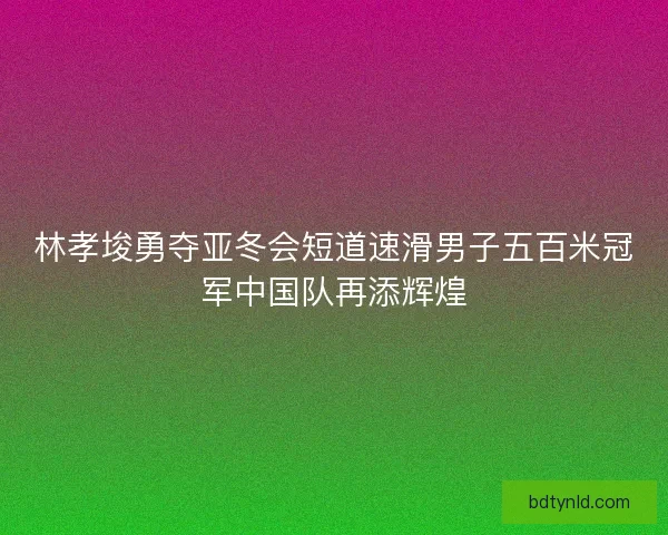 林孝埈勇夺亚冬会短道速滑男子五百米冠军中国队再添辉煌