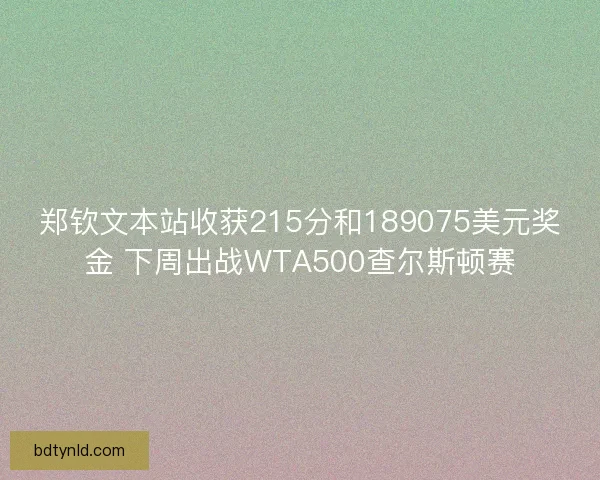 郑钦文本站收获215分和189075美元奖金 下周出战WTA500查尔斯顿赛