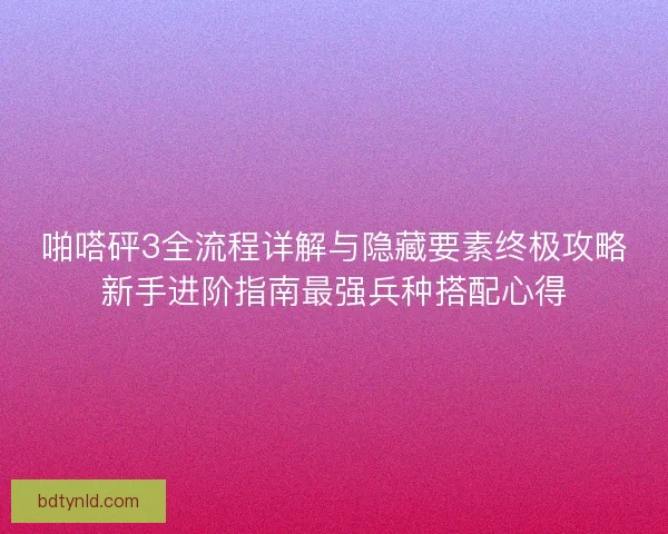 啪嗒砰3全流程详解与隐藏要素终极攻略新手进阶指南最强兵种搭配心得