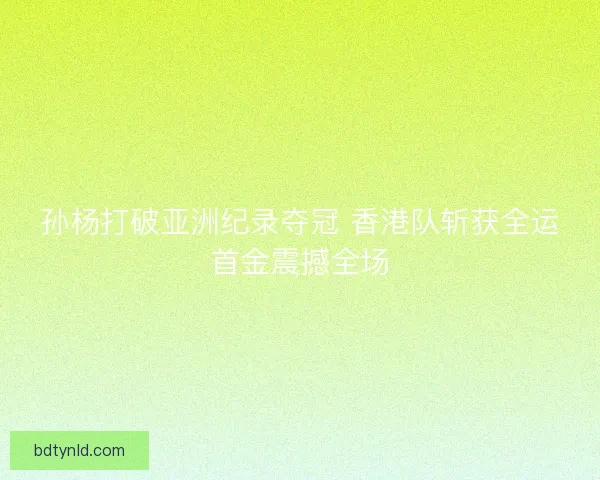 孙杨打破亚洲纪录夺冠 香港队斩获全运首金震撼全场
