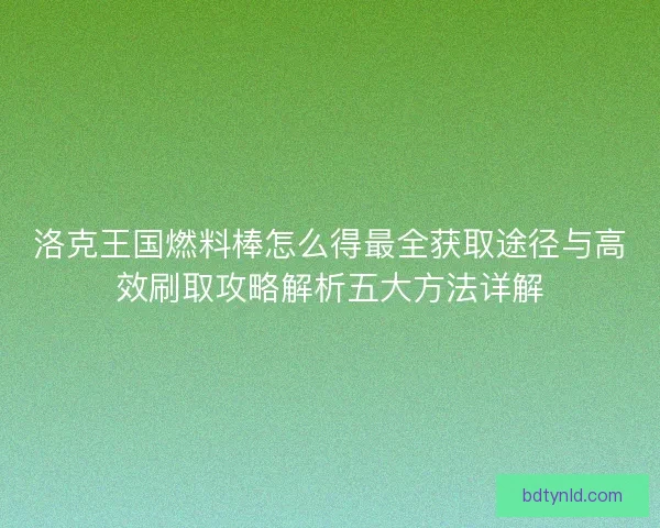 洛克王国燃料棒怎么得最全获取途径与高效刷取攻略解析五大方法详解