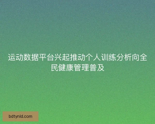 运动数据平台兴起推动个人训练分析向全民健康管理普及