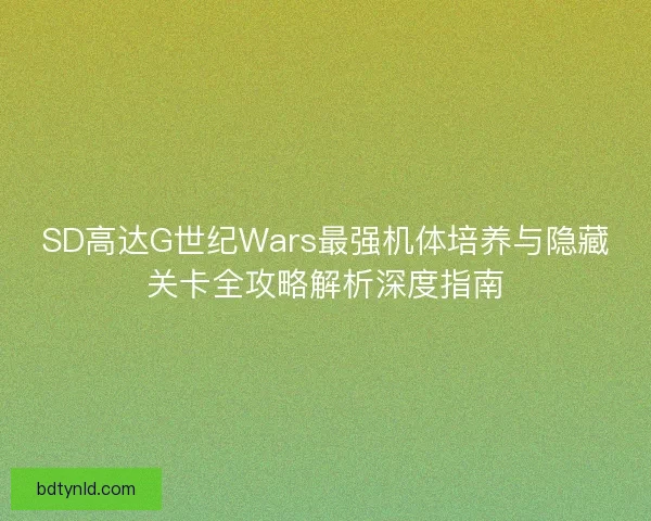SD高达G世纪Wars最强机体培养与隐藏关卡全攻略解析深度指南