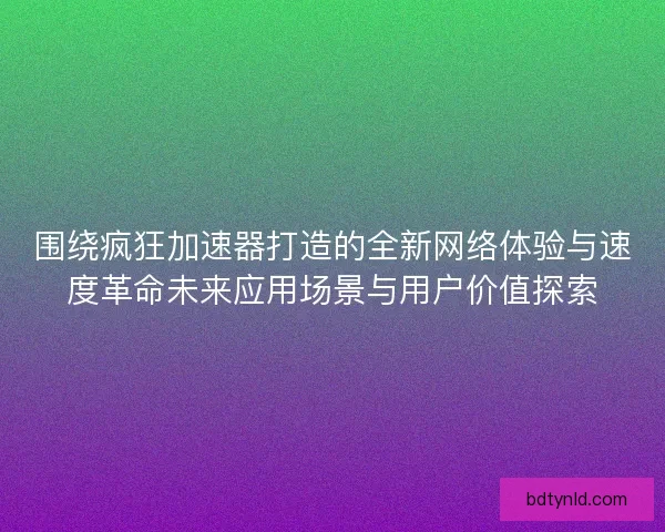 围绕疯狂加速器打造的全新网络体验与速度革命未来应用场景与用户价值探索