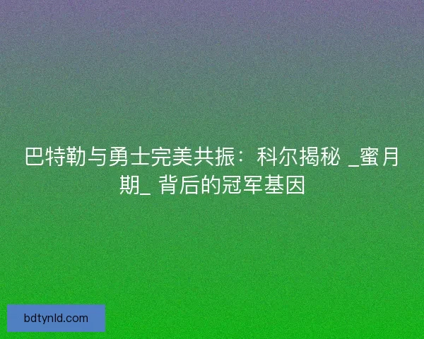 巴特勒与勇士完美共振：科尔揭秘 _蜜月期_ 背后的冠军基因