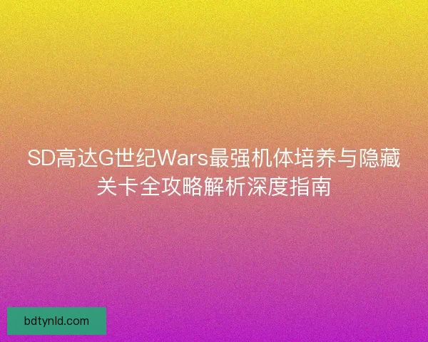 SD高达G世纪Wars最强机体培养与隐藏关卡全攻略解析深度指南