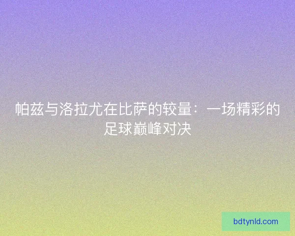 帕兹与洛拉尤在比萨的较量：一场精彩的足球巅峰对决