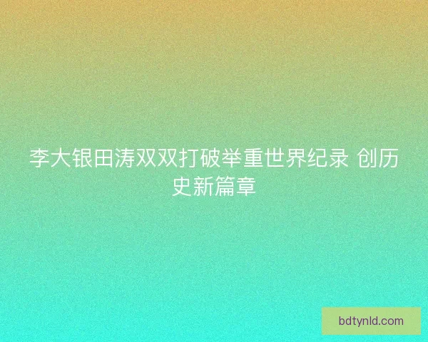 李大银田涛双双打破举重世界纪录 创历史新篇章