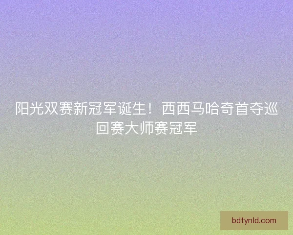 阳光双赛新冠军诞生！西西马哈奇首夺巡回赛大师赛冠军
