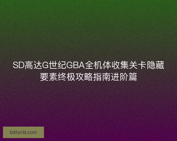 SD高达G世纪GBA全机体收集关卡隐藏要素终极攻略指南进阶篇