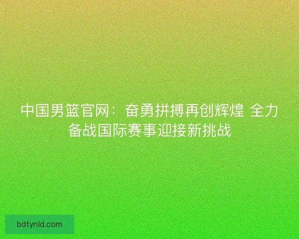 中国男篮官网：奋勇拼搏再创辉煌 全力备战国际赛事迎接新挑战