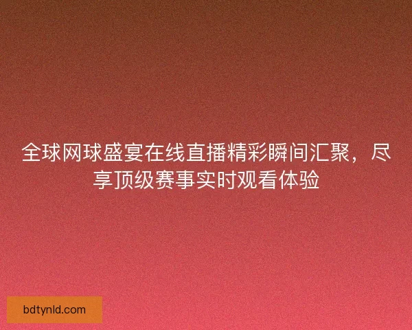 全球网球盛宴在线直播精彩瞬间汇聚，尽享顶级赛事实时观看体验