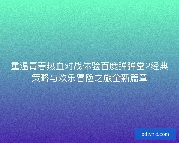 重温青春热血对战体验百度弹弹堂2经典策略与欢乐冒险之旅全新篇章