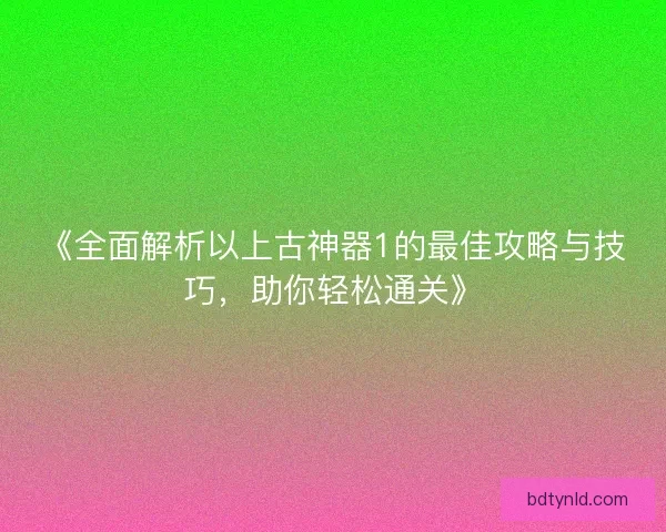 《全面解析以上古神器1的最佳攻略与技巧，助你轻松通关》